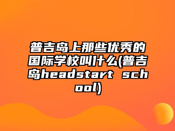 普吉島上那些優(yōu)秀的國際學(xué)校叫什么(普吉島headstart school)