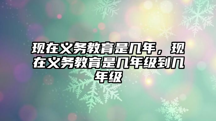 現(xiàn)在義務(wù)教育是幾年，現(xiàn)在義務(wù)教育是幾年級到幾年級