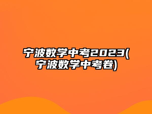 寧波數(shù)學(xué)中考2023(寧波數(shù)學(xué)中考卷)