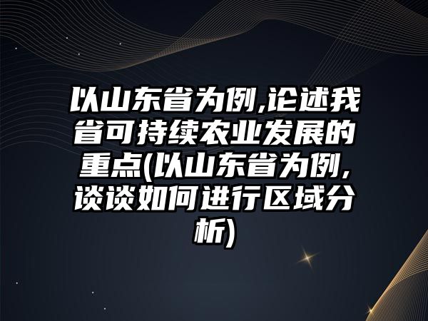 以山東省為例,論述我省可持續(xù)農(nóng)業(yè)發(fā)展的重點(以山東省為例,談?wù)勅绾芜M(jìn)行區(qū)域分析)