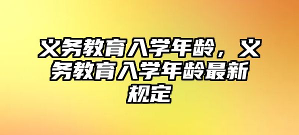 義務(wù)教育入學(xué)年齡，義務(wù)教育入學(xué)年齡最新規(guī)定