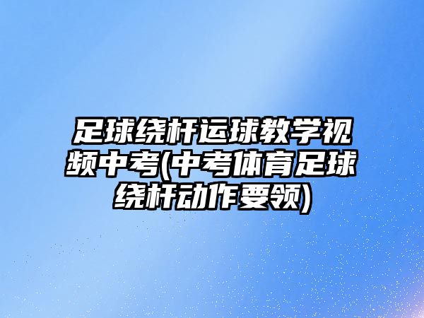 足球繞桿運球教學視頻中考(中考體育足球繞桿動作要領(lǐng))