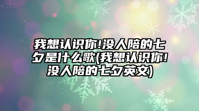 我想認識你!沒人陪的七夕是什么歌(我想認識你!沒人陪的七夕英文)