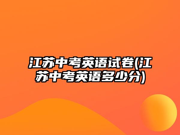 江蘇中考英語(yǔ)試卷(江蘇中考英語(yǔ)多少分)