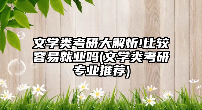 文學類考研大解析!比較容易就業(yè)嗎(文學類考研專業(yè)推薦)