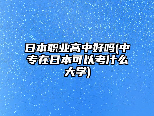 日本職業(yè)高中好嗎(中專在日本可以考什么大學(xué))