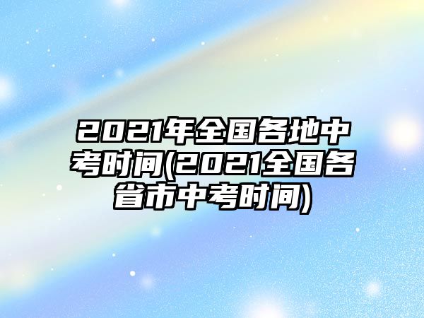 2021年全國(guó)各地中考時(shí)間(2021全國(guó)各省市中考時(shí)間)