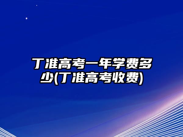 丁準(zhǔn)高考一年學(xué)費多少(丁準(zhǔn)高考收費)