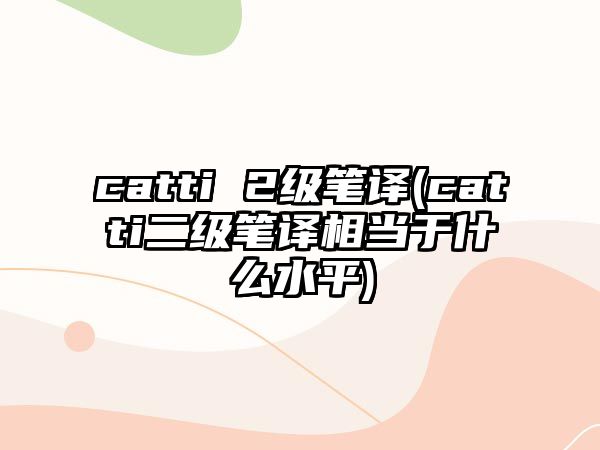 catti 2級(jí)筆譯(catti二級(jí)筆譯相當(dāng)于什么水平)