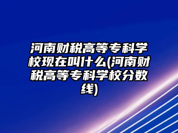 河南財稅高等?？茖W(xué)?，F(xiàn)在叫什么(河南財稅高等?？茖W(xué)校分?jǐn)?shù)線)