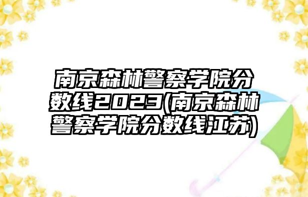 南京森林警察學院分數(shù)線2023(南京森林警察學院分數(shù)線江蘇)