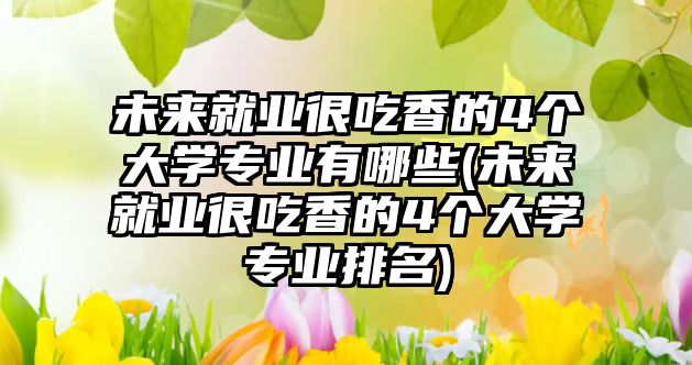 未來(lái)就業(yè)很吃香的4個(gè)大學(xué)專(zhuān)業(yè)有哪些(未來(lái)就業(yè)很吃香的4個(gè)大學(xué)專(zhuān)業(yè)排名)