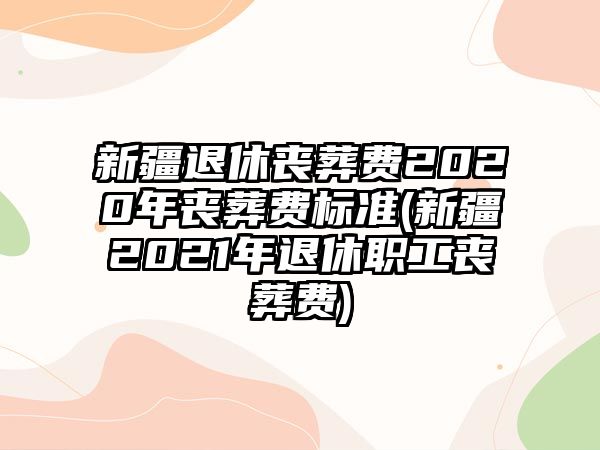 新疆退休喪葬費(fèi)2020年喪葬費(fèi)標(biāo)準(zhǔn)(新疆2021年退休職工喪葬費(fèi))