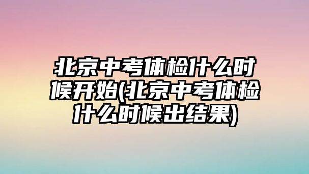 北京中考體檢什么時(shí)候開(kāi)始(北京中考體檢什么時(shí)候出結(jié)果)