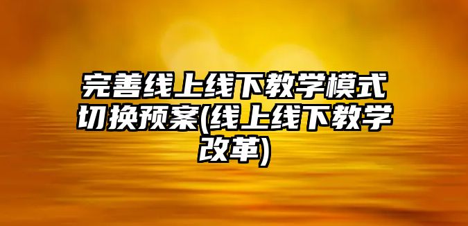 完善線上線下教學模式切換預案(線上線下教學改革)