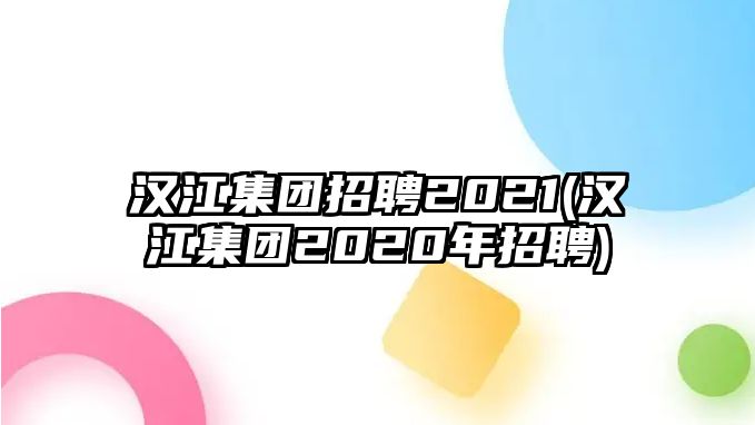 漢江集團招聘2021(漢江集團2020年招聘)