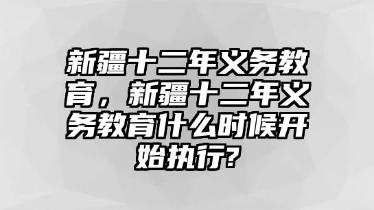 新疆十二年義務(wù)教育，新疆十二年義務(wù)教育什么時候開始執(zhí)行?