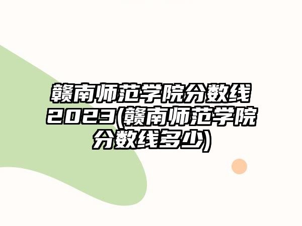 贛南師范學(xué)院分?jǐn)?shù)線(xiàn)2023(贛南師范學(xué)院分?jǐn)?shù)線(xiàn)多少)