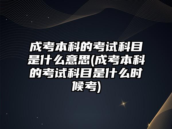 成考本科的考試科目是什么意思(成考本科的考試科目是什么時(shí)候考)