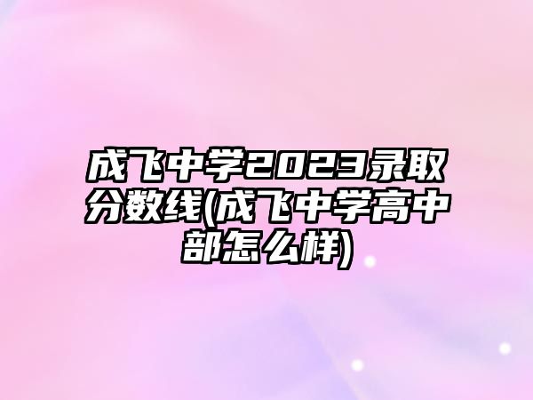 成飛中學2023錄取分數(shù)線(成飛中學高中部怎么樣)