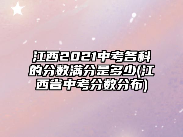 江西2021中考各科的分?jǐn)?shù)滿分是多少(江西省中考分?jǐn)?shù)分布)