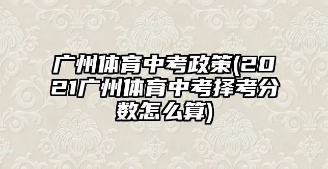 廣州體育中考政策(2021廣州體育中考擇考分數(shù)怎么算)