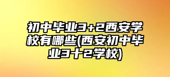 初中畢業(yè)3+2西安學校有哪些(西安初中畢業(yè)3十2學校)