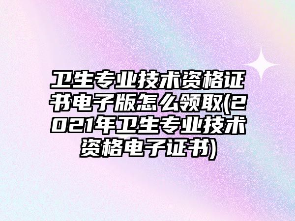 衛(wèi)生專業(yè)技術(shù)資格證書電子版怎么領(lǐng)取(2021年衛(wèi)生專業(yè)技術(shù)資格電子證書)