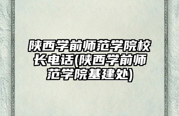 陜西學(xué)前師范學(xué)院校長電話(陜西學(xué)前師范學(xué)院基建處)