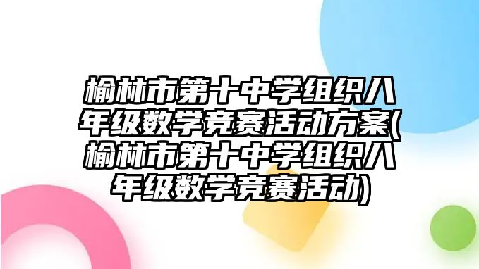 榆林市第十中學組織八年級數(shù)學競賽活動方案(榆林市第十中學組織八年級數(shù)學競賽活動)