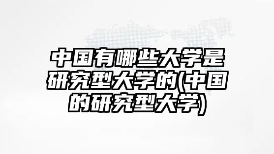 中國有哪些大學(xué)是研究型大學(xué)的(中國的研究型大學(xué))