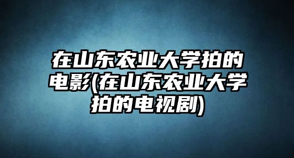 在山東農(nóng)業(yè)大學(xué)拍的電影(在山東農(nóng)業(yè)大學(xué)拍的電視劇)