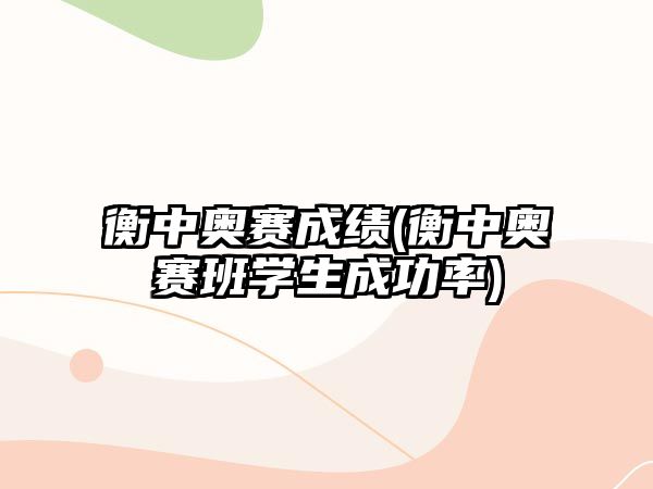 衡中奧賽成績(jī)(衡中奧賽班學(xué)生成功率)