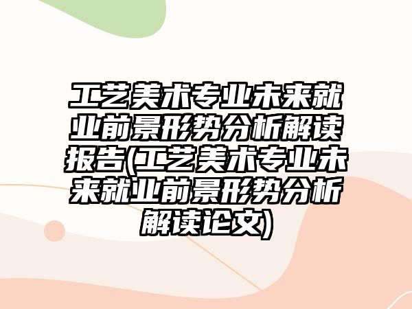 工藝美術(shù)專業(yè)未來就業(yè)前景形勢(shì)分析解讀報(bào)告(工藝美術(shù)專業(yè)未來就業(yè)前景形勢(shì)分析解讀論文)