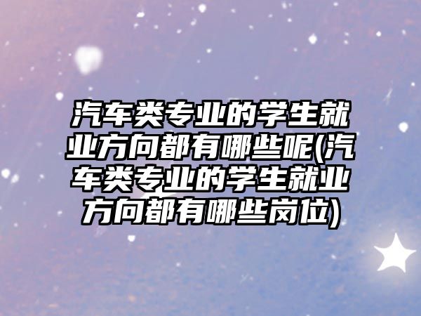 汽車類專業(yè)的學生就業(yè)方向都有哪些呢(汽車類專業(yè)的學生就業(yè)方向都有哪些崗位)