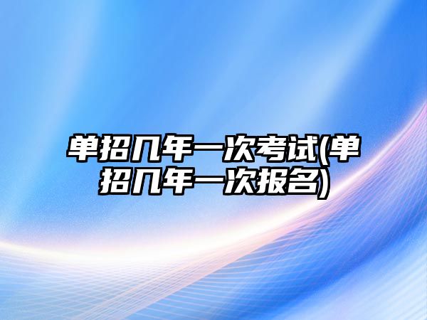 單招幾年一次考試(單招幾年一次報(bào)名)