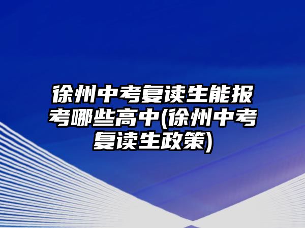 徐州中考復(fù)讀生能報(bào)考哪些高中(徐州中考復(fù)讀生政策)