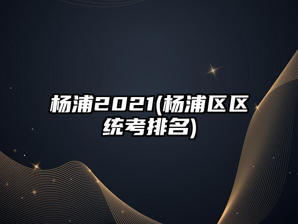 楊浦2021(楊浦區(qū)區(qū)統(tǒng)考排名)