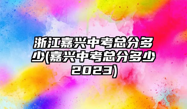 浙江嘉興中考總分多少(嘉興中考總分多少2023)