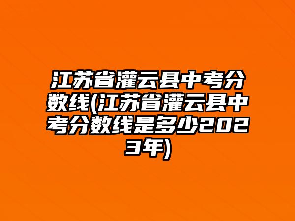 江蘇省灌云縣中考分?jǐn)?shù)線(江蘇省灌云縣中考分?jǐn)?shù)線是多少2023年)