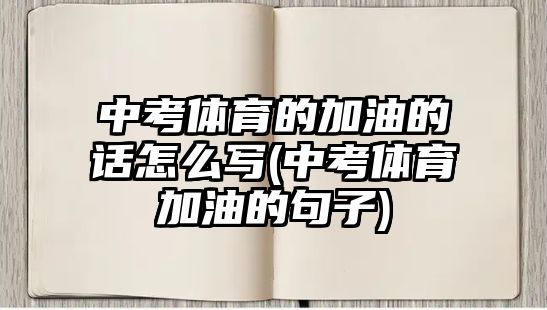 中考體育的加油的話(huà)怎么寫(xiě)(中考體育加油的句子)