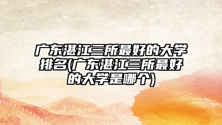 廣東湛江三所最好的大學(xué)排名(廣東湛江三所最好的大學(xué)是哪個)