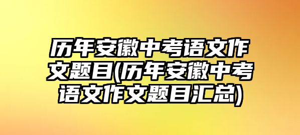 歷年安徽中考語文作文題目(歷年安徽中考語文作文題目匯總)