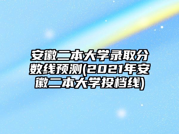 安徽二本大學(xué)錄取分?jǐn)?shù)線預(yù)測(cè)(2021年安徽二本大學(xué)投檔線)