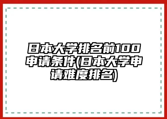 日本大學(xué)排名前100申請(qǐng)條件(日本大學(xué)申請(qǐng)難度排名)