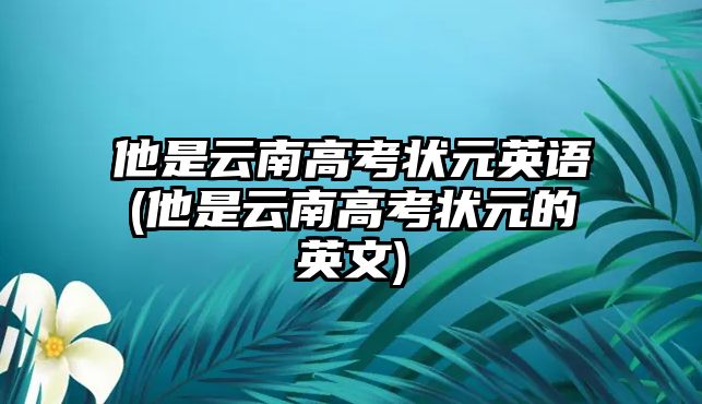 他是云南高考狀元英語(他是云南高考狀元的英文)