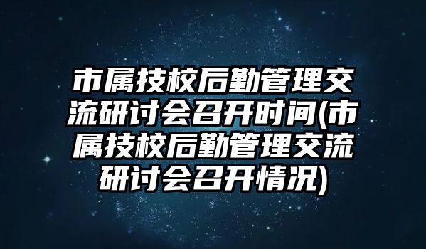 市屬技校后勤管理交流研討會(huì)召開時(shí)間(市屬技校后勤管理交流研討會(huì)召開情況)