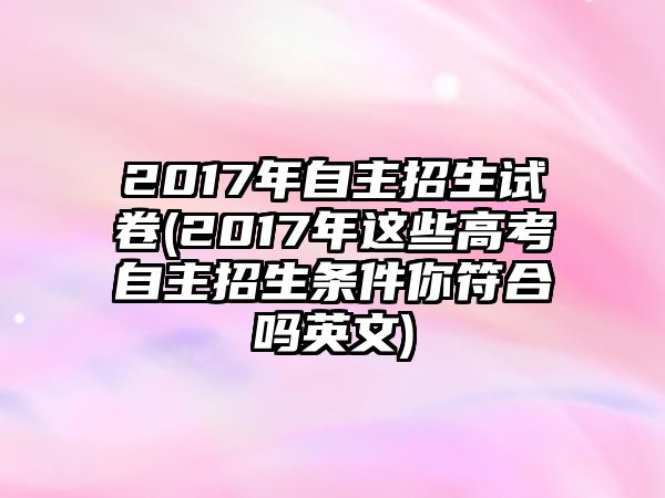 2017年自主招生試卷(2017年這些高考自主招生條件你符合嗎英文)