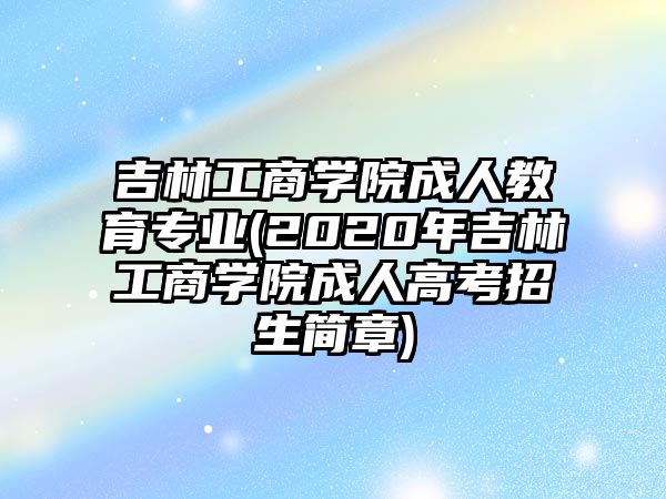 吉林工商學院成人教育專業(yè)(2020年吉林工商學院成人高考招生簡章)