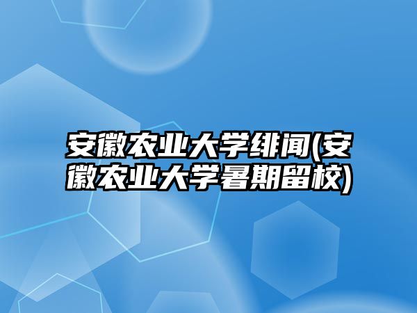 安徽農業(yè)大學緋聞(安徽農業(yè)大學暑期留校)